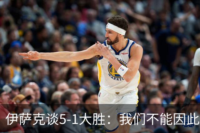 伊萨克谈5-1大胜：我们不能因此飘飘然，接下来的对手更强